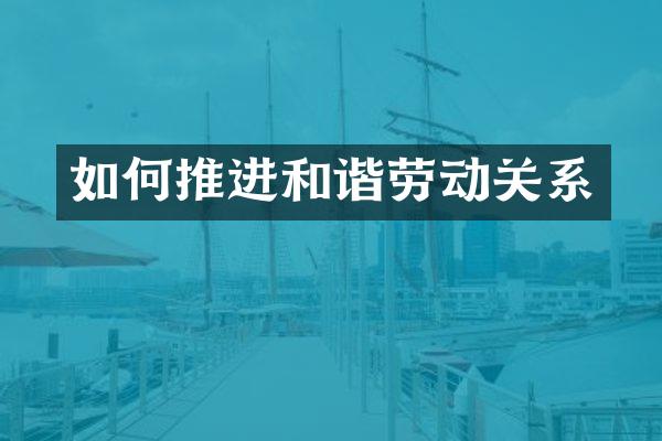 如何推进和谐劳动关系