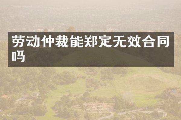 劳动仲裁能郑定无效合同吗
