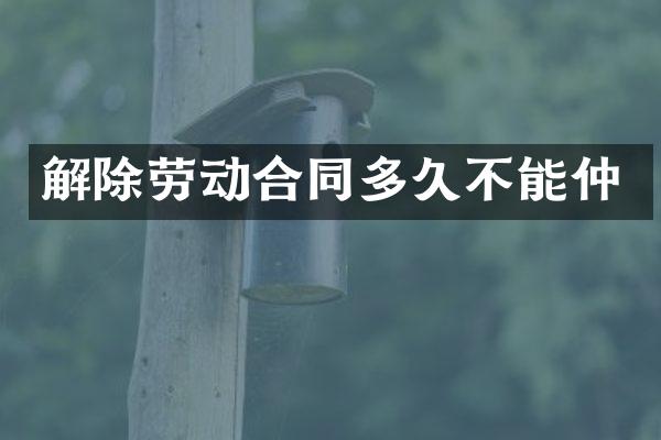 解除劳动合同多久不能仲