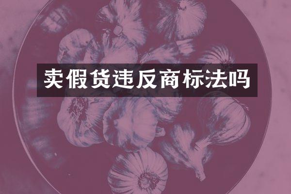 卖假货违反商标法吗