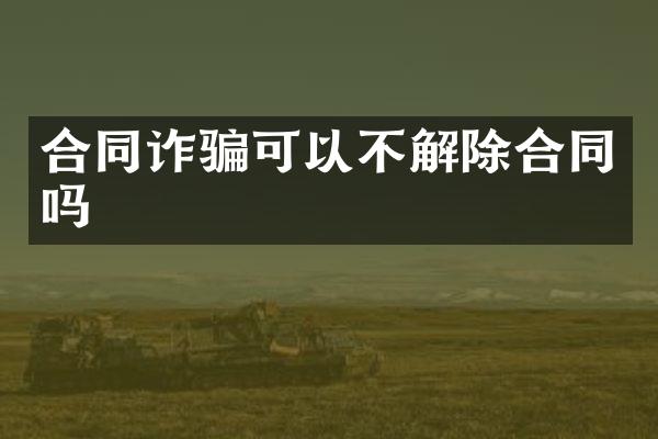合同诈骗可以不解除合同吗