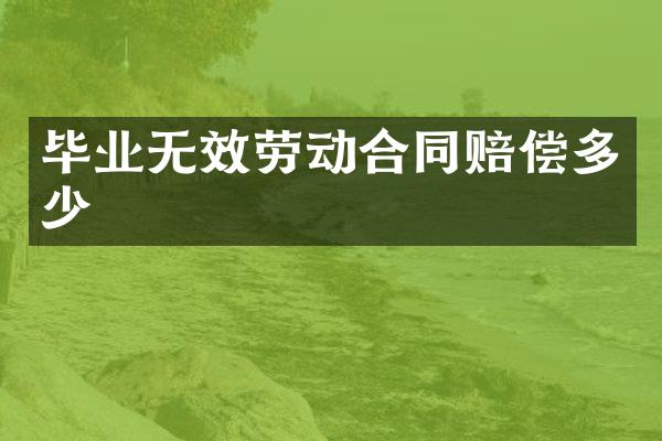 毕业无效劳动合同赔偿多少