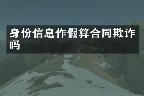 身份信息作假算合同欺诈吗