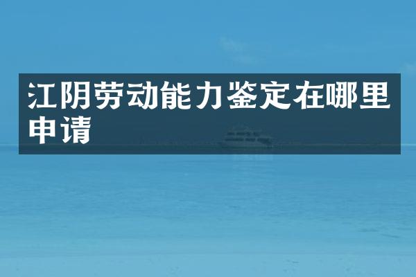 江阴劳动能力鉴定在哪里申请