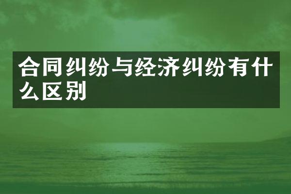 合同纠纷与经济纠纷有什么区别