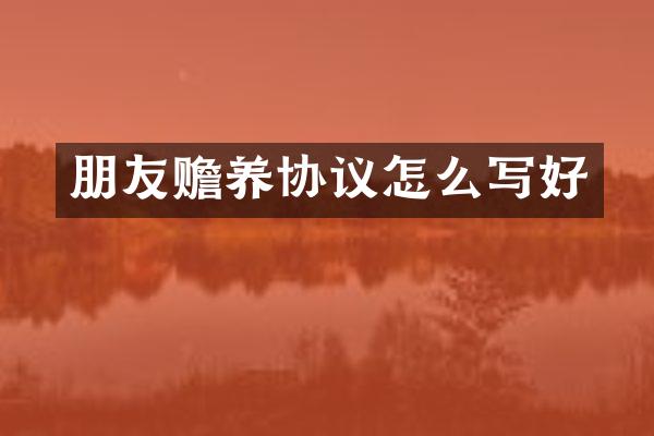 朋友赡养协议怎么写好