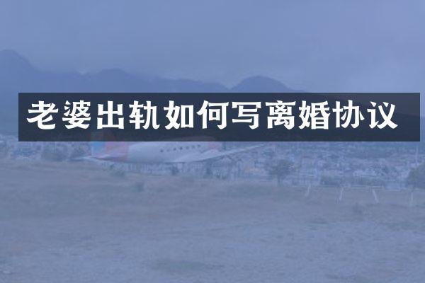 老婆出轨如何写离婚协议