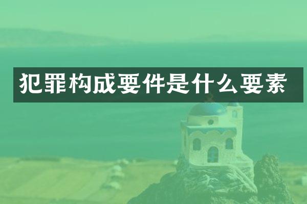 犯罪构成要件是什么要素