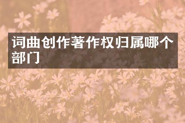 词曲创作著作权归属哪个部门