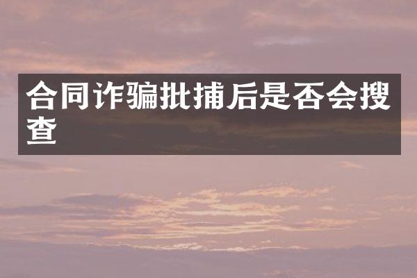 合同诈骗批捕后是否会搜查