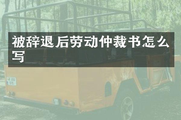 被辞退后劳动仲裁书怎么写