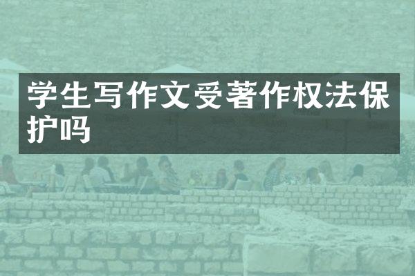 学生写作文受著作权法保护吗