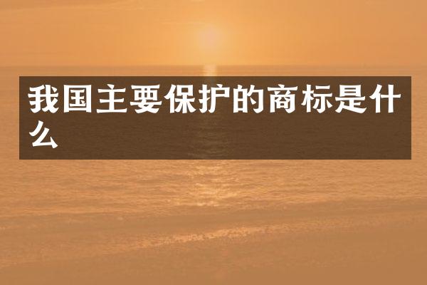 我国主要保护的商标是什么