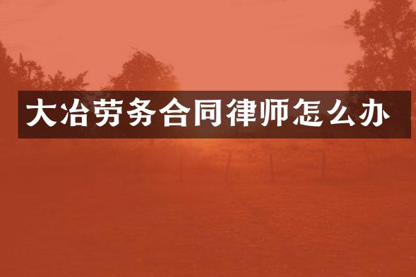 大冶劳务合同律师怎么办