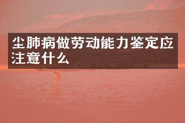 尘肺病做劳动能力鉴定应注意什么