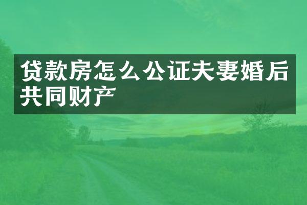 贷款房怎么公证夫妻婚后共同财产