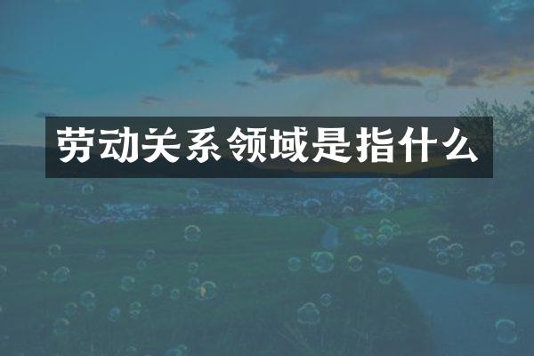 劳动关系领域是指什么