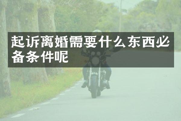 起诉离婚需要什么东西必备条件呢