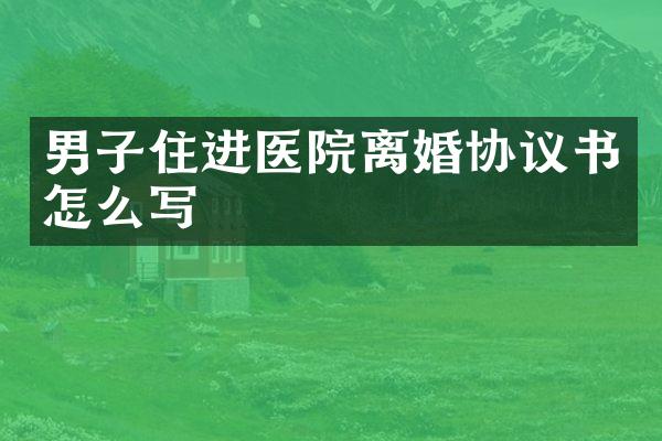 男子住进医院离婚协议书怎么写