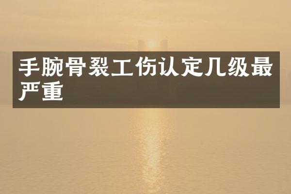 手腕骨裂工伤认定几级最严重