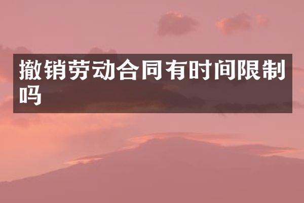 撤销劳动合同有时间限制吗