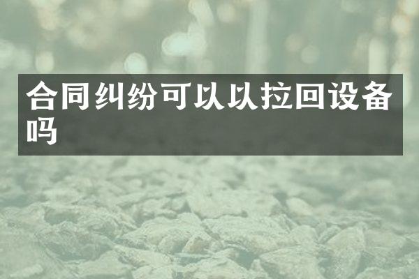 合同纠纷可以以拉回设备吗