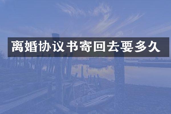 离婚协议书寄回去要多久
