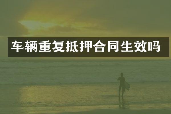 车辆重复抵押合同生效吗