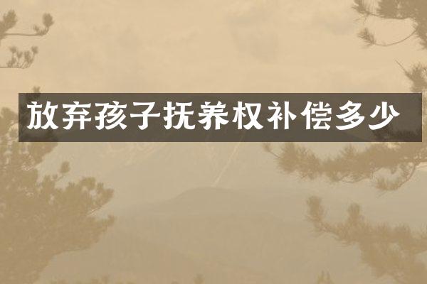放弃孩子抚养权补偿多少