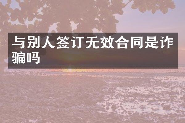 与别人签订无效合同是诈骗吗