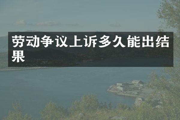 劳动争议上诉多久能出结果