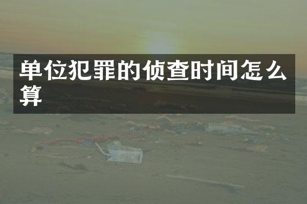 单位犯罪的侦查时间怎么算