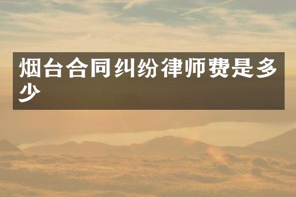 烟台合同纠纷律师费是多少