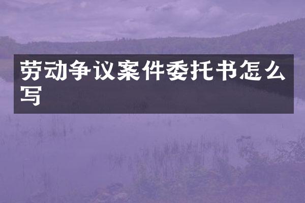 劳动争议案件委托书怎么写