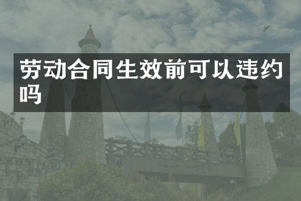 劳动合同生效前可以违约吗