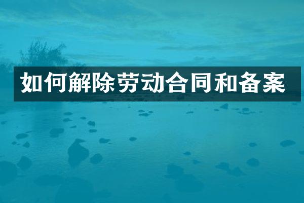 如何解除劳动合同和备案