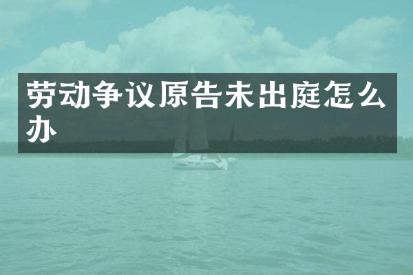 劳动争议原告未出庭怎么办