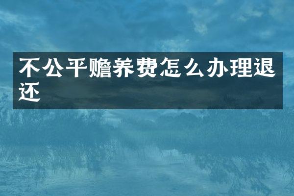 不公平赡养费怎么办理退还