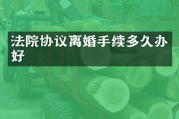 法院协议离婚手续多久办好