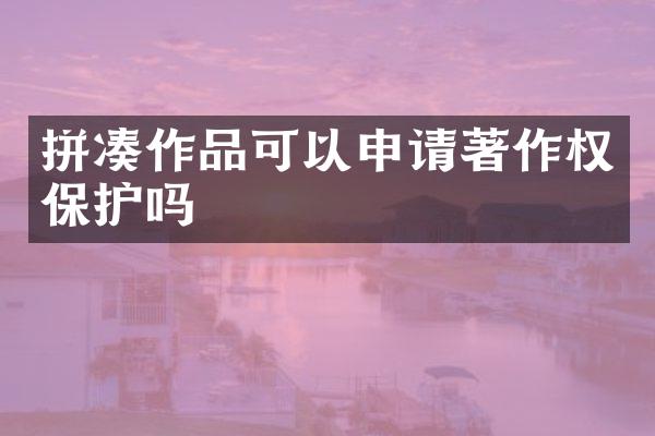 拼凑作品可以申请著作权保护吗