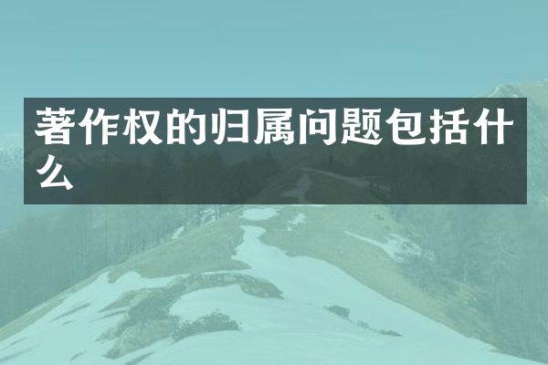 著作权的归属问题包括什么