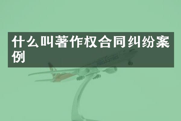 什么叫著作权合同纠纷案例