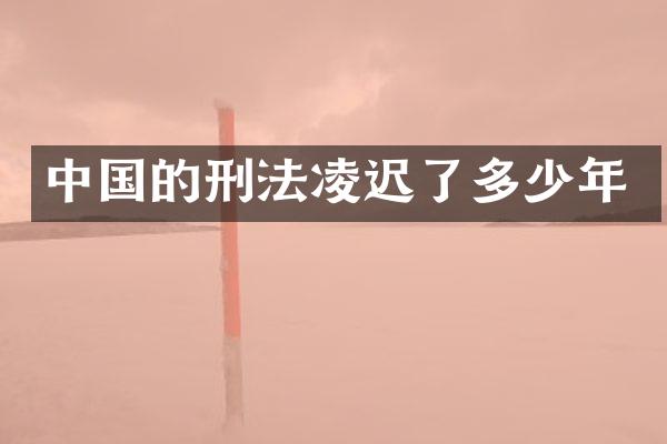 中国的刑法凌迟了多少年