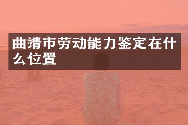 曲靖市劳动能力鉴定在什么位置