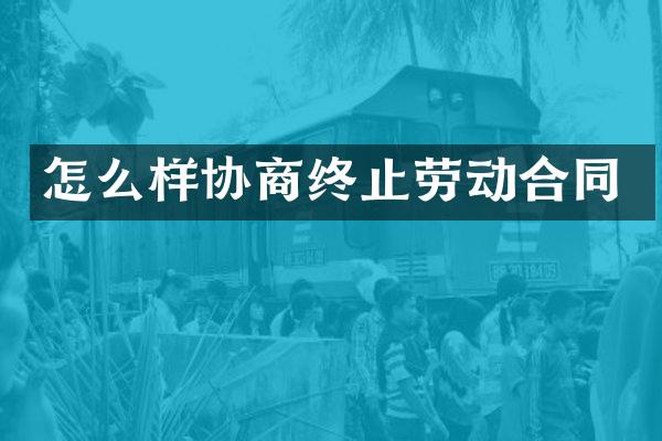 怎么样协商终止劳动合同