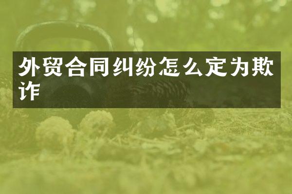 外贸合同纠纷怎么定为欺诈