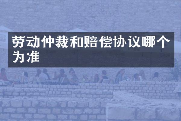 劳动仲裁和赔偿协议哪个为准