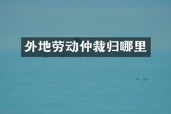 外地劳动仲裁归哪里