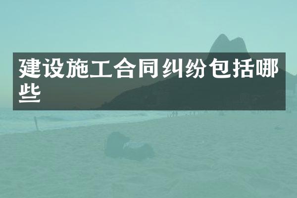 建设施工合同纠纷包括哪些