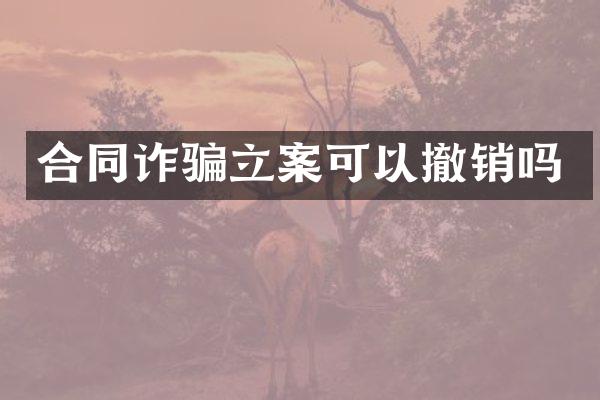合同诈骗立案可以撤销吗